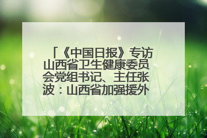 《中国日报》专访山西省卫生健康委员会党组书记、主任张波：山西省加强援外医疗工作 构建中非卫生健康共同体