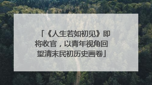 《人生若如初见》即将收官，以青年视角回望清末民初历史画卷