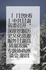 「甘快看」中共甘肃省委召开“深度挖掘历史文化资源服务甘肃高质量发展”专题协商座谈会 胡昌升主持并讲话