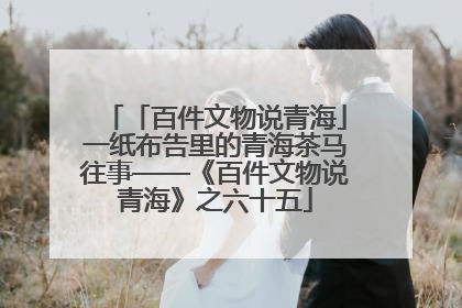 「百件文物说青海」一纸布告里的青海茶马往事——《百件文物说青海》之六十五