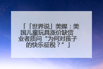 「世界说」美媒：美国儿童玩具涨价缺货 业者质问“为何对孩子的快乐征税？”