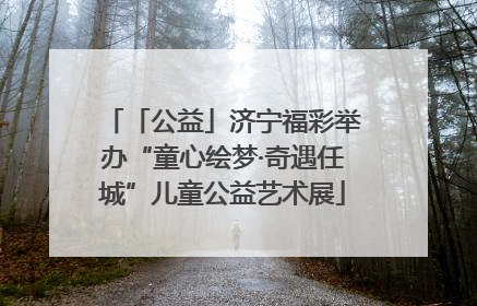 「公益」济宁福彩举办“童心绘梦·奇遇任城”儿童公益艺术展
