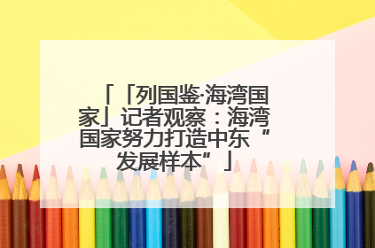 「列国鉴·海湾国家」记者观察：海湾国家努力打造中东“发展样本”