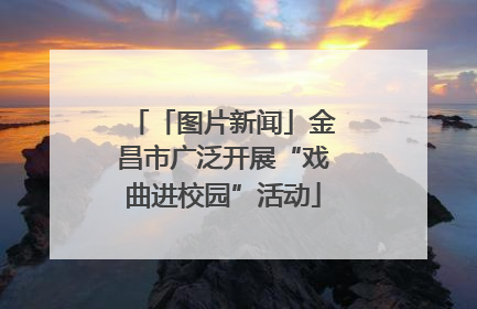 「图片新闻」金昌市广泛开展“戏曲进校园”活动