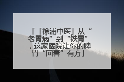 「徐浦中医」从“老胃病”到“铁胃”，这家医院让你的脾胃“回春”有方