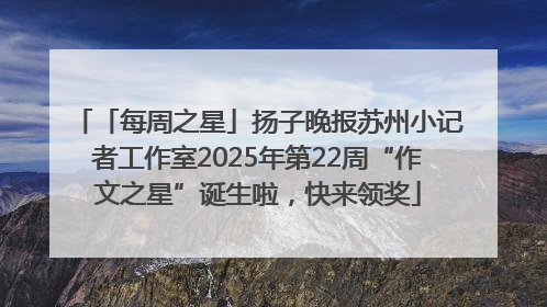「每周之星」扬子晚报苏州小记者工作室2025年第22周“作文之星”诞生啦，快来领奖