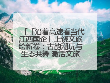 「沿着高速看当代江西国企」上饶文旅绘新卷：古韵潮玩与生态共舞 激活文旅产业新动能