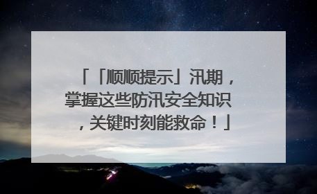 「顺顺提示」汛期，掌握这些防汛安全知识，关键时刻能救命！