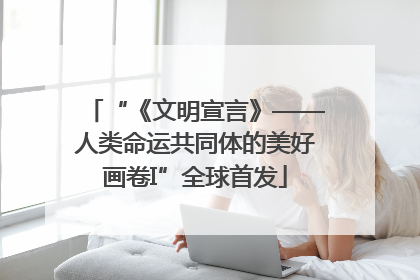 “《文明宣言》——人类命运共同体的美好画卷I”全球首发