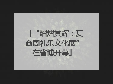 “熠熠其辉：夏商周礼乐文化展”在省博开幕