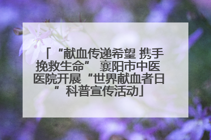 “献血传递希望 携手挽救生命” 襄阳市中医医院开展“世界献血者日”科普宣传活动
