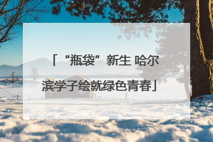“瓶袋”新生 哈尔滨学子绘就绿色青春