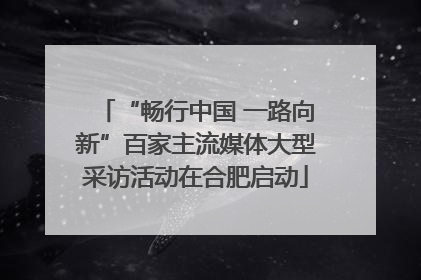 “畅行中国 一路向新”百家主流媒体大型采访活动在合肥启动