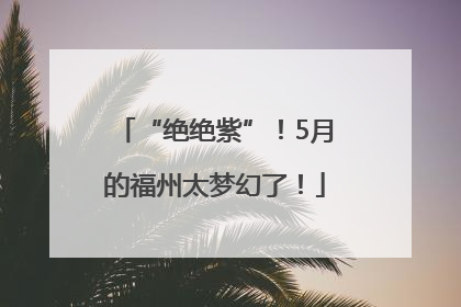 “绝绝紫”！5月的福州太梦幻了！