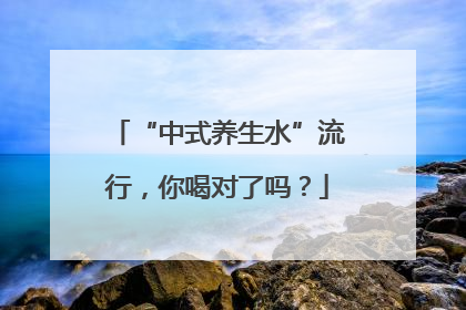 “中式养生水”流行，你喝对了吗？
