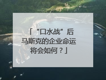 “口水战”后 马斯克的企业命运将会如何？