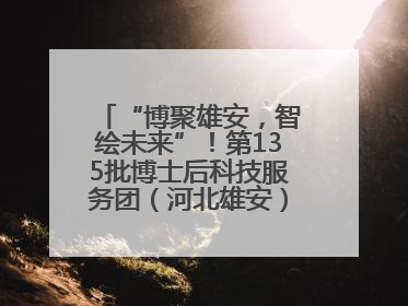 “博聚雄安，智绘未来”！第135批博士后科技服务团（河北雄安）活动成功举办