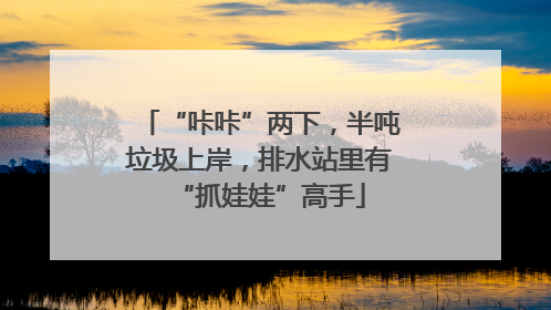 “咔咔”两下，半吨垃圾上岸，排水站里有“抓娃娃”高手