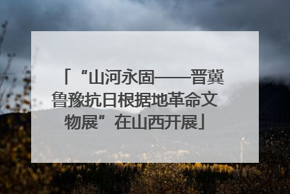 “山河永固——晋冀鲁豫抗日根据地革命文物展”在山西开展