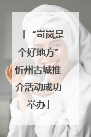 “岢岚是个好地方”忻州古城推介活动成功举办