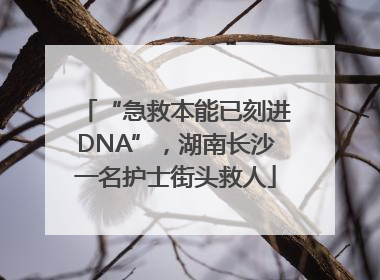 “急救本能已刻进DNA”，湖南长沙一名护士街头救人
