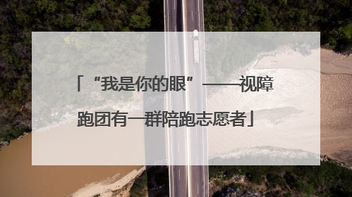 “我是你的眼”——视障跑团有一群陪跑志愿者