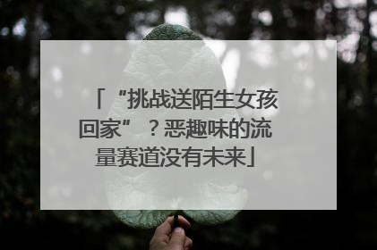 “挑战送陌生女孩回家”？恶趣味的流量赛道没有未来