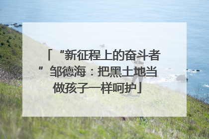 “新征程上的奋斗者”邹德海：把黑土地当做孩子一样呵护