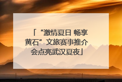 “激情夏日 畅享黄石”文旅赛事推介会点亮武汉夏夜