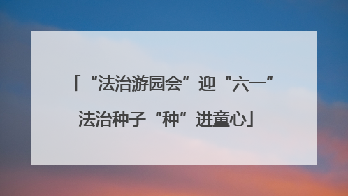 “法治游园会”迎“六一” 法治种子“种”进童心