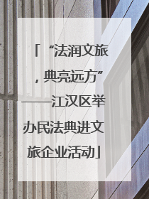 “法润文旅，典亮远方”——江汉区举办民法典进文旅企业活动