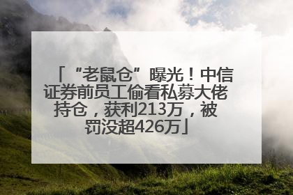 “老鼠仓”曝光！中信证券前员工偷看私募大佬持仓，获利213万，被罚没超426万