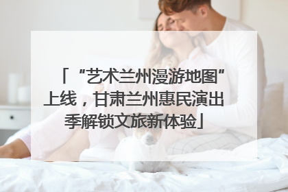 “艺术兰州漫游地图”上线，甘肃兰州惠民演出季解锁文旅新体验