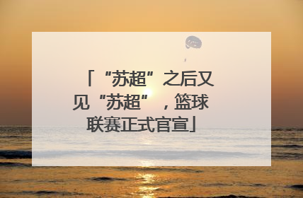 “苏超”之后又见“苏超”，篮球联赛正式官宣