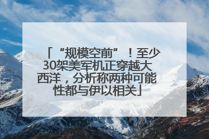 “规模空前”！至少30架美军机正穿越大西洋，分析称两种可能性都与伊以相关