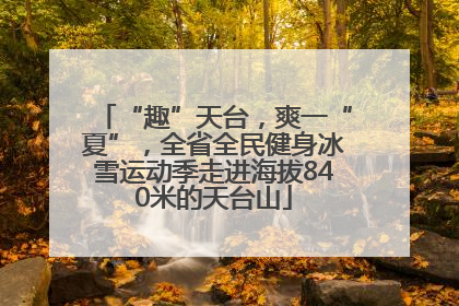 “趣”天台，爽一“夏”，全省全民健身冰雪运动季走进海拔840米的天台山