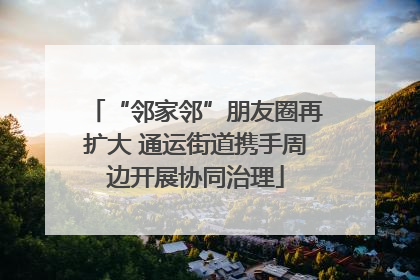 “邻家邻”朋友圈再扩大 通运街道携手周边开展协同治理