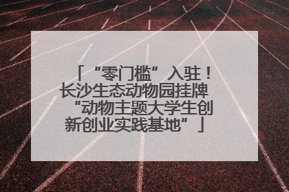 “零门槛”入驻！长沙生态动物园挂牌“动物主题大学生创新创业实践基地”
