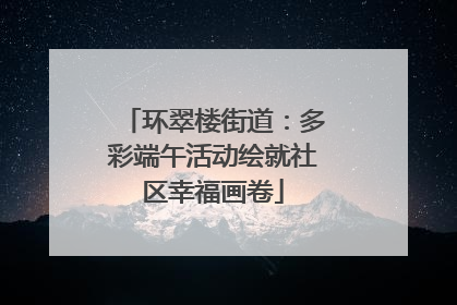 环翠楼街道：多彩端午活动绘就社区幸福画卷