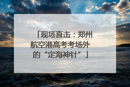 现场直击：郑州航空港高考考场外的“定海神针”