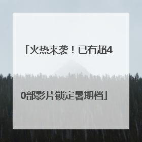 火热来袭！已有超40部影片锁定暑期档