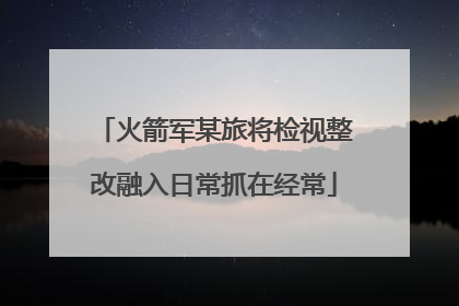 火箭军某旅将检视整改融入日常抓在经常