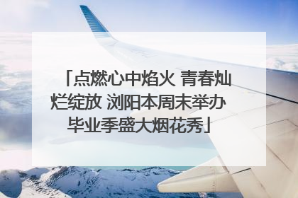 点燃心中焰火 青春灿烂绽放 浏阳本周末举办毕业季盛大烟花秀