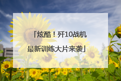 炫酷！歼10战机最新训练大片来袭