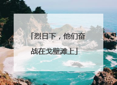 烈日下，他们奋战在戈壁滩上
