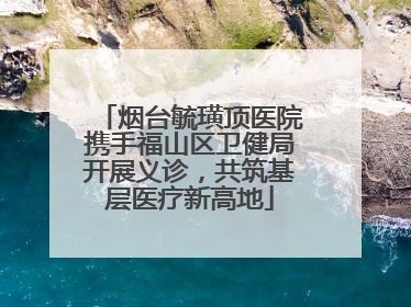 烟台毓璜顶医院携手福山区卫健局开展义诊，共筑基层医疗新高地