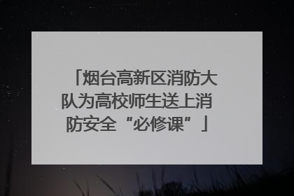 烟台高新区消防大队为高校师生送上消防安全“必修课”