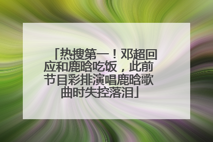 热搜第一！邓超回应和鹿晗吃饭，此前节目彩排演唱鹿晗歌曲时失控落泪