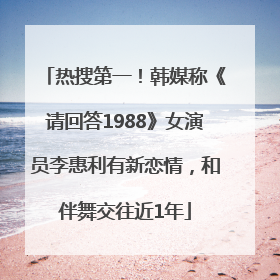 热搜第一！韩媒称《请回答1988》女演员李惠利有新恋情，和伴舞交往近1年
