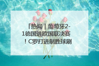 热闻｜葡萄牙2-1德国进欧国联决赛！C罗打进制胜球刷爆3大纪录！